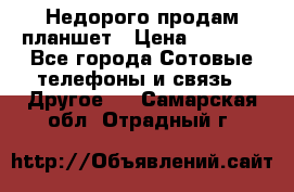 Недорого продам планшет › Цена ­ 9 500 - Все города Сотовые телефоны и связь » Другое   . Самарская обл.,Отрадный г.
